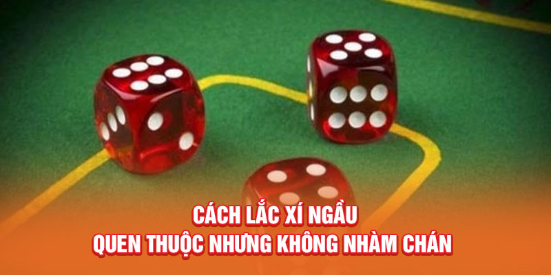 Cách lắc xí ngầu quen thuộc nhưng không nhàm chán 