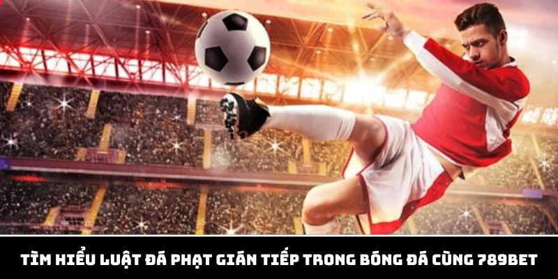 Tìm hiểu luật quả phạt gián tiếp trong bộ môn bóng đá