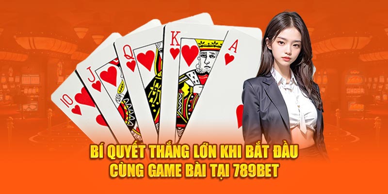 Bí quyết thắng lớn khi bắt đầu cùng game bài tại 789Bet 