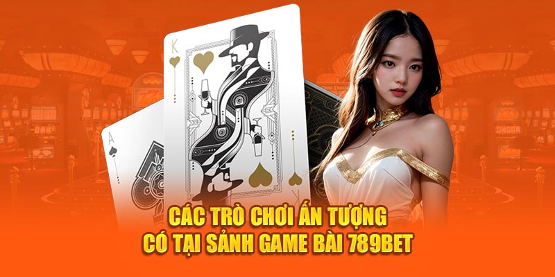 Các trò chơi ấn tượng có tại sảnh game bài 789Bet 