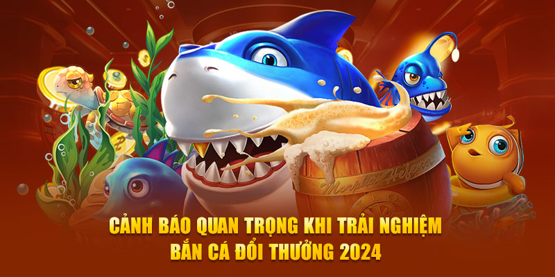 Cảnh báo quan trọng khi trải nghiệm bắn cá đổi thưởng 2024 