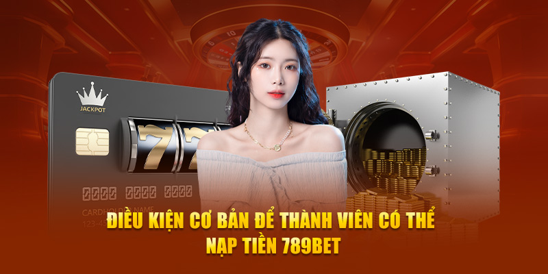 Điều kiện cơ bản để thành viên có thể nạp tiền 789Bet