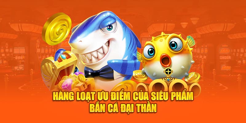 Hàng loạt ưu điểm của siêu phẩm Bắn Cá Đại Thần