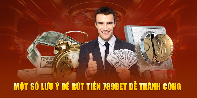 Một số lưu ý để rút tiền 789Bet dễ thành công