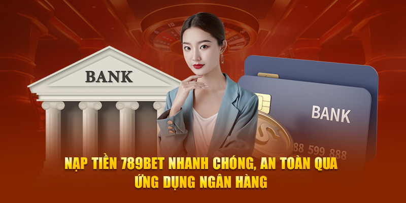 Nạp tiền 789Bet nhanh chóng, an toàn qua ứng dụng ngân hàng