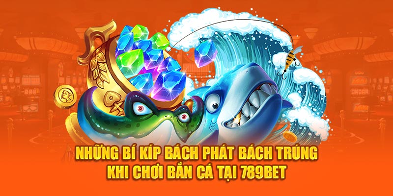 Những bí kíp bách phát bách trúng khi chơi bắn cá tại 789Bet