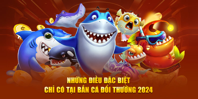 Những điều đặc biệt chỉ có tại bắn cá đổi thưởng 2024 