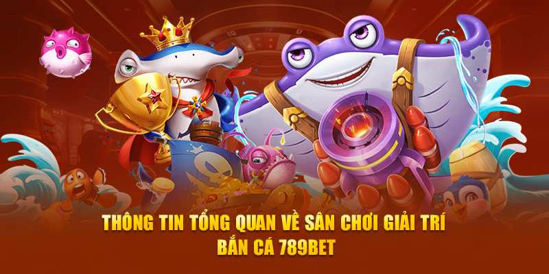 Thông tin tổng quan về sân chơi giải trí bắn cá 789BET