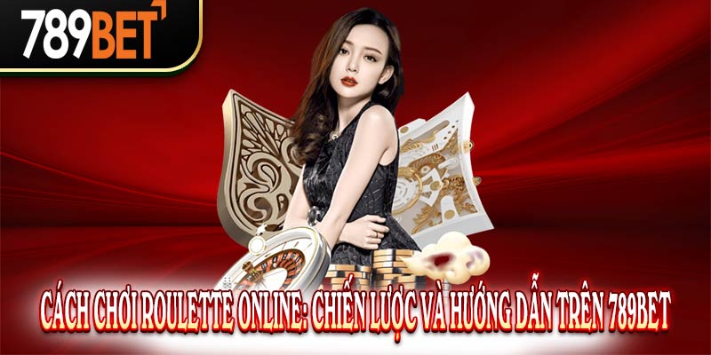 Cách chơi Roulette online: Chiến lược và hướng dẫn trên 789Bet